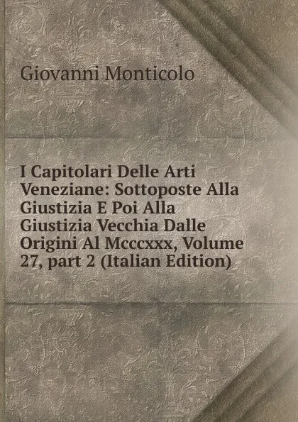 Обложка книги I Capitolari Delle Arti Veneziane: Sottoposte Alla Giustizia E Poi Alla Giustizia Vecchia Dalle Origini Al Mcccxxx, Volume 27,.part 2 (Italian Edition), Giovanni Monticolo