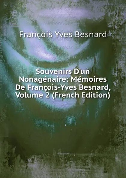 Обложка книги Souvenirs D.un Nonagenaire: Memoires De Francois-Yves Besnard, Volume 2 (French Edition), François Yves Besnard