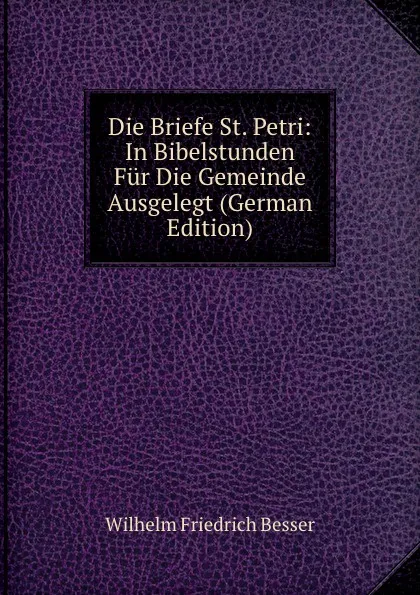 Обложка книги Die Briefe St. Petri: In Bibelstunden Fur Die Gemeinde Ausgelegt (German Edition), Wilhelm F. Besser