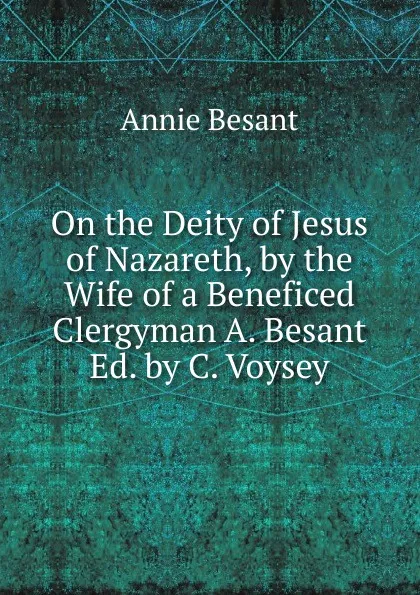 Обложка книги On the Deity of Jesus of Nazareth, by the Wife of a Beneficed Clergyman A. Besant Ed. by C. Voysey, Annie Besant