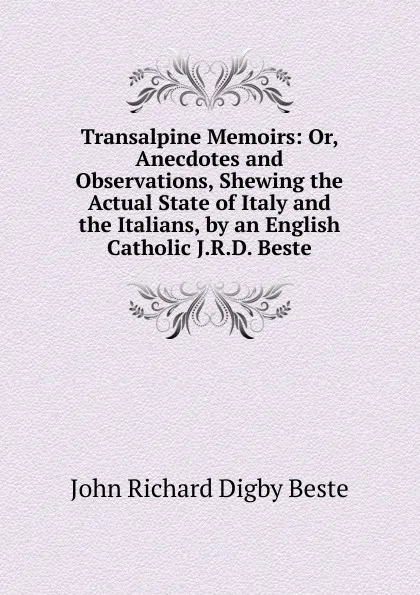 Обложка книги Transalpine Memoirs: Or, Anecdotes and Observations, Shewing the Actual State of Italy and the Italians, by an English Catholic J.R.D. Beste., John Richard Digby Beste