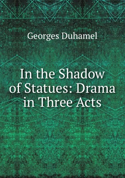 Обложка книги In the Shadow of Statues: Drama in Three Acts, Georges Duhamel