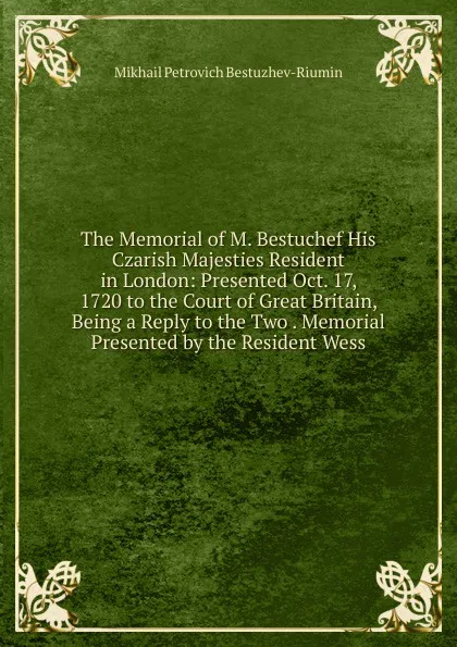 Обложка книги The Memorial of M. Bestuchef His Czarish Majesties Resident in London: Presented Oct. 17, 1720 to the Court of Great Britain, Being a Reply to the Two . Memorial Presented by the Resident Wess, Mikhail Petrovich Bestuzhev-Riumin