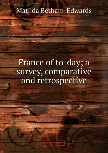 Обложка книги France of to-day; a survey, comparative and retrospective, Matilda Betham-Edwards