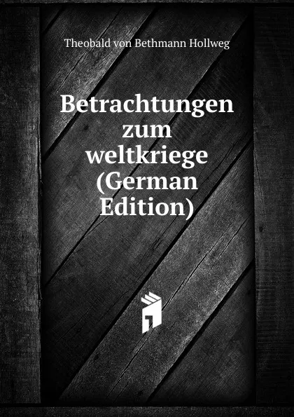 Обложка книги Betrachtungen zum weltkriege (German Edition), Theobald von Bethmann Hollweg