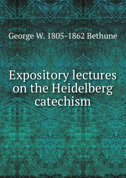 Обложка книги Expository lectures on the Heidelberg catechism, George W. 1805-1862 Bethune