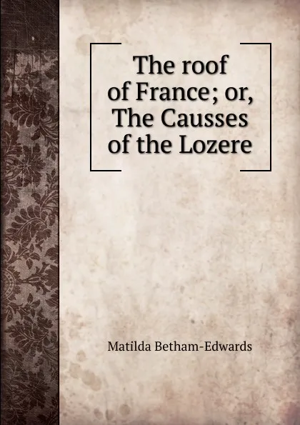 Обложка книги The roof of France; or, The Causses of the Lozere, Matilda Betham-Edwards