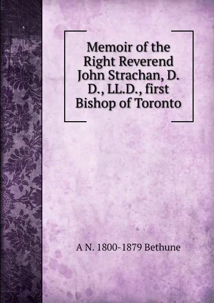 Обложка книги Memoir of the Right Reverend John Strachan, D.D., LL.D., first Bishop of Toronto, A N. 1800-1879 Bethune