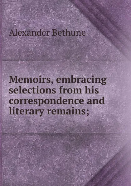 Обложка книги Memoirs, embracing selections from his correspondence and literary remains;, Alexander Bethune