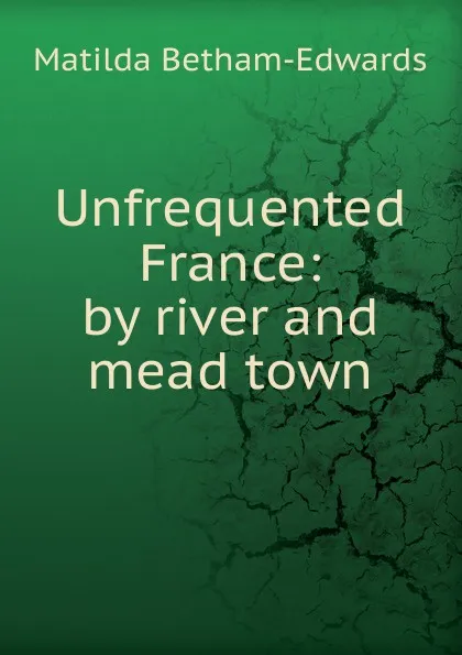 Обложка книги Unfrequented France: by river and mead town, Matilda Betham-Edwards