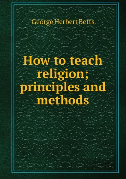 Обложка книги How to teach religion; principles and methods, George Herbert Betts