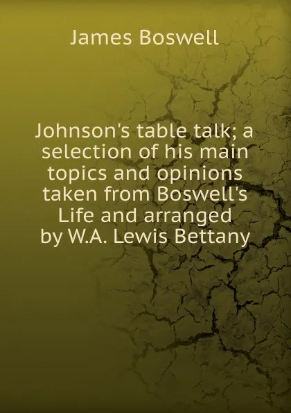 Обложка книги Johnson.s table talk; a selection of his main topics and opinions taken from Boswell.s Life and arranged by W.A. Lewis Bettany, James Boswell