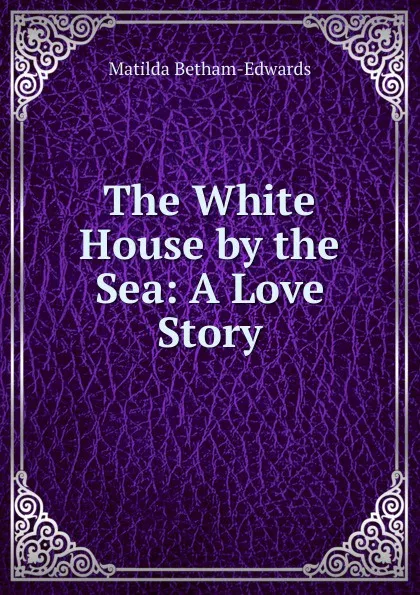 Обложка книги The White House by the Sea: A Love Story, Matilda Betham-Edwards