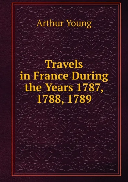 Обложка книги Travels in France During the Years 1787, 1788, 1789, Arthur Young