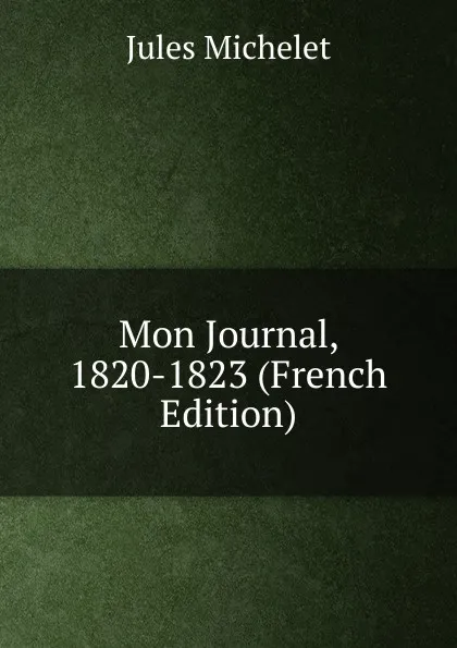 Обложка книги Mon Journal, 1820-1823 (French Edition), Jules