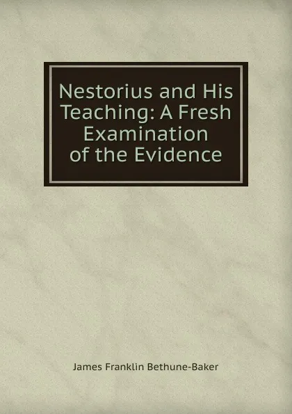 Обложка книги Nestorius and His Teaching: A Fresh Examination of the Evidence, James Franklin Bethune-Baker