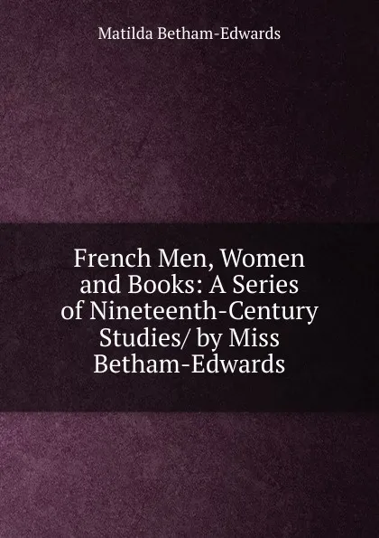 Обложка книги French Men, Women and Books: A Series of Nineteenth-Century Studies/ by Miss Betham-Edwards, Matilda Betham-Edwards