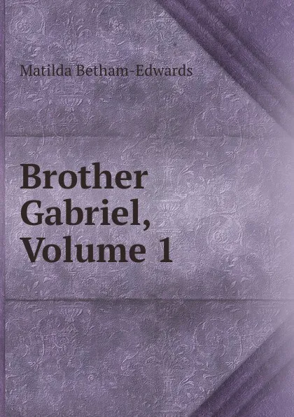 Обложка книги Brother Gabriel, Volume 1, Matilda Betham-Edwards