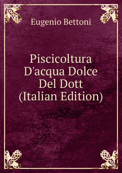 Обложка книги Piscicoltura D.acqua Dolce Del Dott (Italian Edition), Eugenio Bettoni