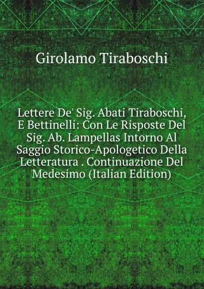 Обложка книги Lettere De. Sig. Abati Tiraboschi, E Bettinelli: Con Le Risposte Del Sig. Ab. Lampellas Intorno Al Saggio Storico-Apologetico Della Letteratura . Continuazione Del Medesimo (Italian Edition), Girolamo Tiraboschi