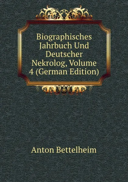 Обложка книги Biographisches Jahrbuch Und Deutscher Nekrolog, Volume 4 (German Edition), Anton Bettelheim