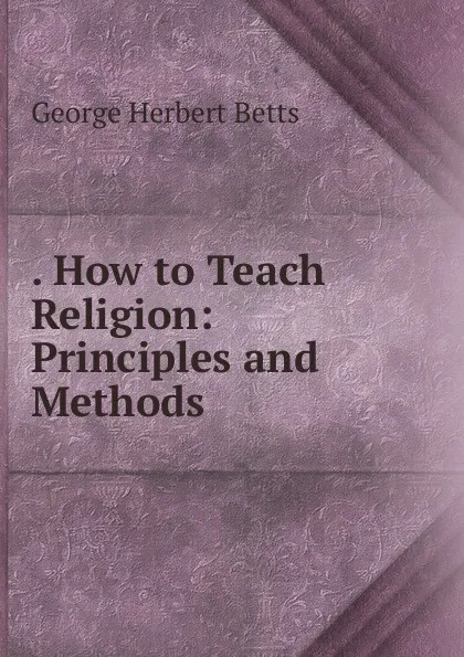 Обложка книги . How to Teach Religion: Principles and Methods, George Herbert Betts