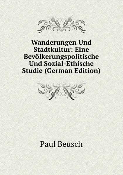 Обложка книги Wanderungen Und Stadtkultur: Eine Bevolkerungspolitische Und Sozial-Ethische Studie (German Edition), Paul Beusch