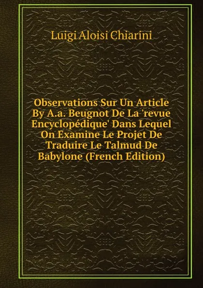 Обложка книги Observations Sur Un Article By A.a. Beugnot De La .revue Encyclopedique. Dans Lequel On Examine Le Projet De Traduire Le Talmud De Babylone (French Edition), Luigi Aloisi Chiarini