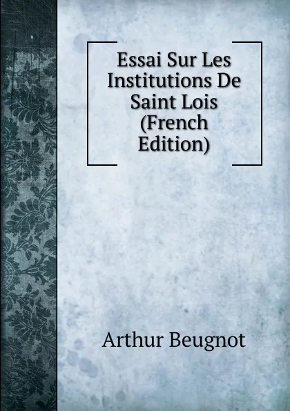 Обложка книги Essai Sur Les Institutions De Saint Lois (French Edition), Arthur Beugnot