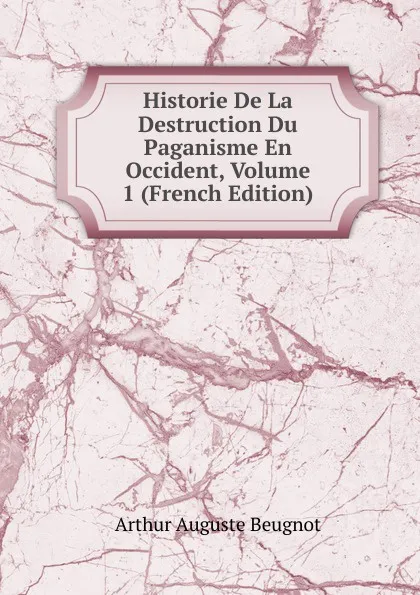 Обложка книги Historie De La Destruction Du Paganisme En Occident, Volume 1 (French Edition), Arthur Auguste Beugnot