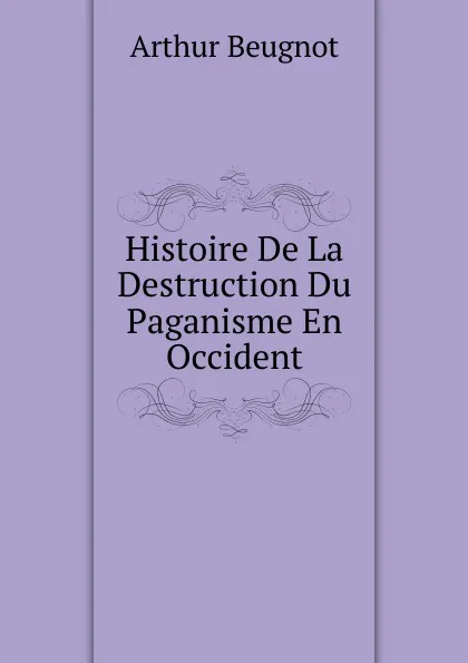 Обложка книги Histoire De La Destruction Du Paganisme En Occident, Arthur Beugnot