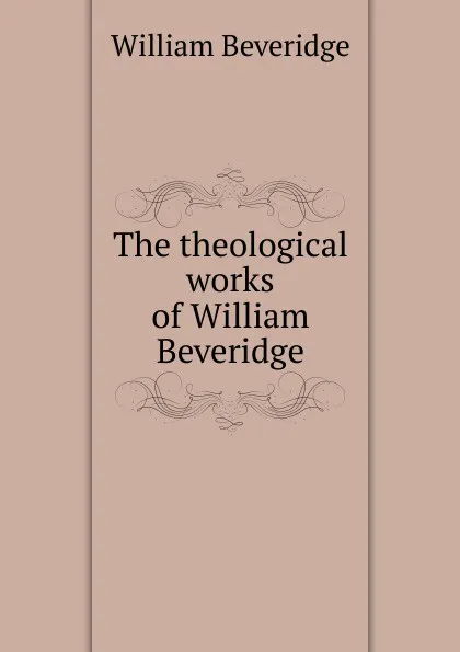 Обложка книги The theological works of William Beveridge, William Beveridge