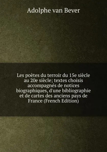 Обложка книги Les poetes du terroir du 15e siecle au 20e siecle; textes choisis accompagnes de notices biographiques, d.une bibliographie et de cartes des anciens pays de France (French Edition), Adolphe van Bever