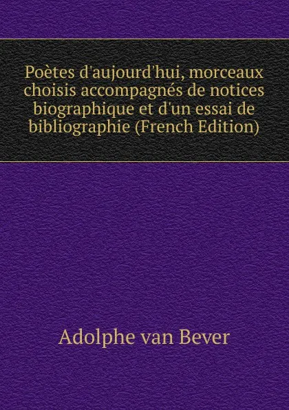 Обложка книги Poetes d.aujourd.hui, morceaux choisis accompagnes de notices biographique et d.un essai de bibliographie (French Edition), Adolphe van Bever