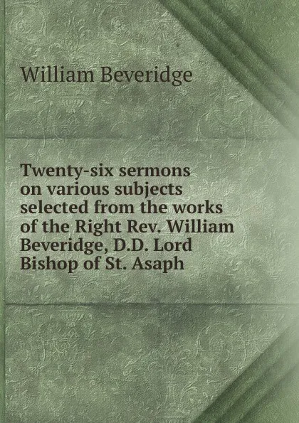 Обложка книги Twenty-six sermons on various subjects selected from the works of the Right Rev. William Beveridge, D.D. Lord Bishop of St. Asaph, William Beveridge