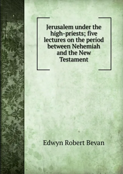 Обложка книги Jerusalem under the high-priests; five lectures on the period between Nehemiah and the New Testament, Edwyn Robert Bevan