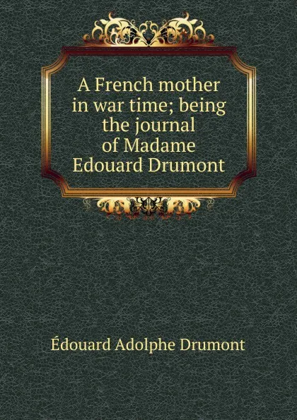 Обложка книги A French mother in war time; being the journal of Madame Edouard Drumont, Edouard Adolphe Drumont