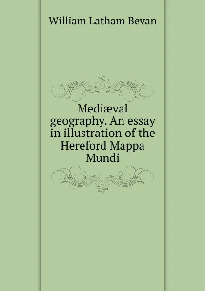 Обложка книги Mediaeval geography. An essay in illustration of the Hereford Mappa Mundi, William Latham Bevan