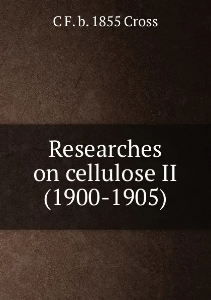 Обложка книги Researches on cellulose II (1900-1905), C F. b. 1855 Cross