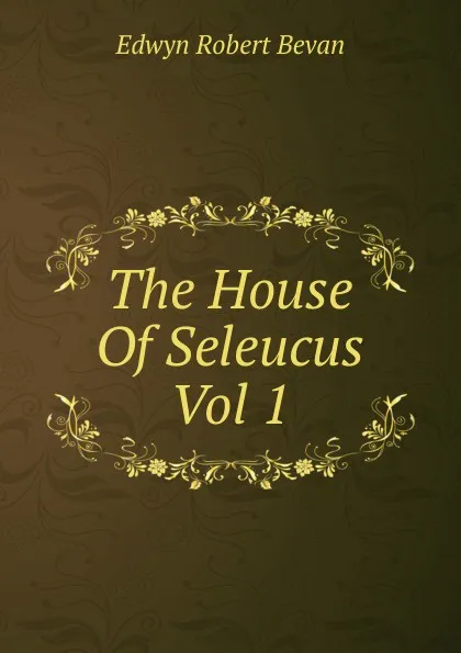 Обложка книги The House Of Seleucus Vol 1, Edwyn Robert Bevan