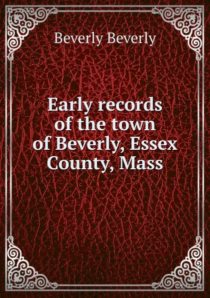 Обложка книги Early records of the town of Beverly, Essex County, Mass, Beverly Beverly