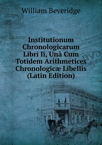 Обложка книги Institutionum Chronologicarum Libri Ii, Una Cum Totidem Arithmetices Chronologicae Libellis (Latin Edition), William Beveridge