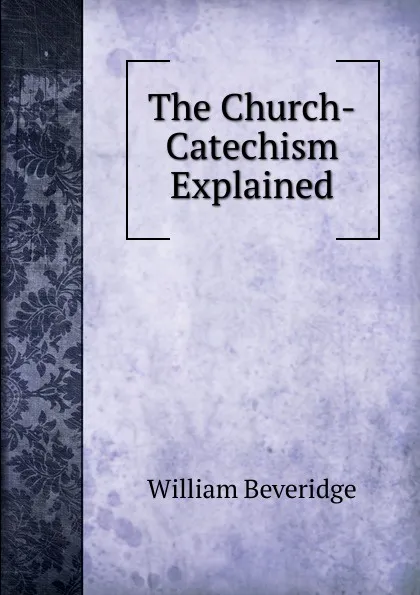 Обложка книги The Church-Catechism Explained, William Beveridge