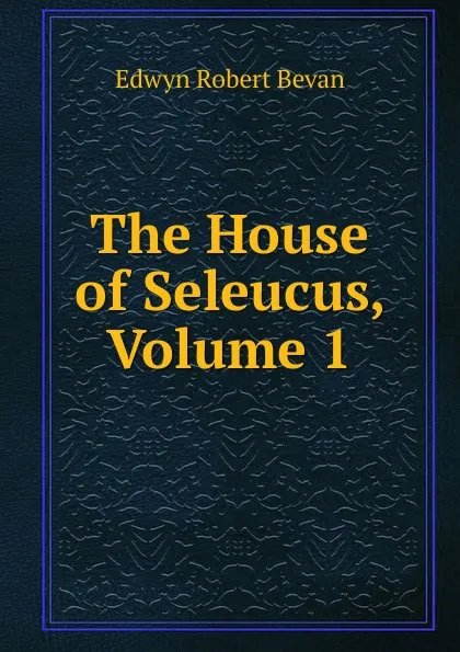 Обложка книги The House of Seleucus, Volume 1, Edwyn Robert Bevan