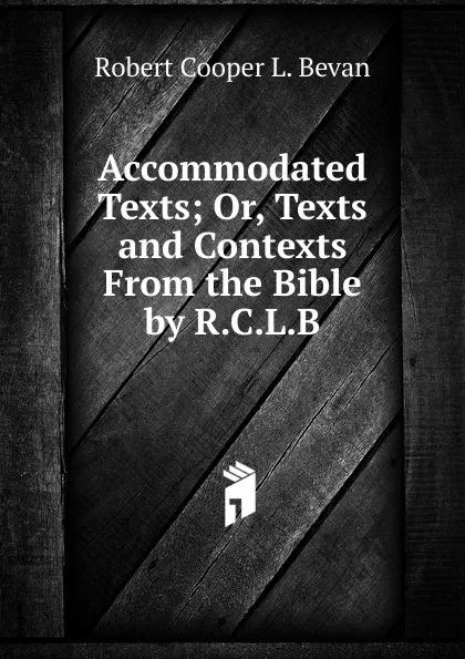 Обложка книги Accommodated Texts; Or, Texts and Contexts From the Bible by R.C.L.B., Robert Cooper L. Bevan