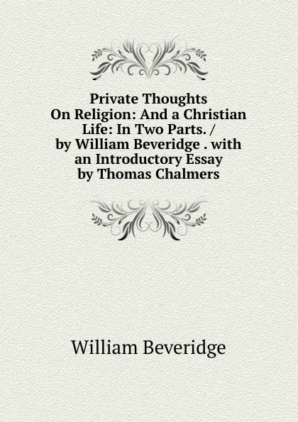 Обложка книги Private Thoughts On Religion: And a Christian Life: In Two Parts. / by William Beveridge . with an Introductory Essay by Thomas Chalmers, William Beveridge