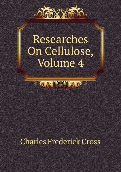 Обложка книги Researches On Cellulose, Volume 4, Charles Frederick Cross