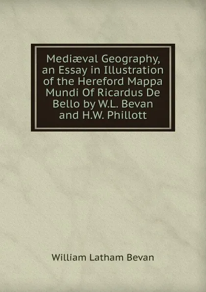 Обложка книги Mediaeval Geography, an Essay in Illustration of the Hereford Mappa Mundi Of Ricardus De Bello by W.L. Bevan and H.W. Phillott, William Latham Bevan