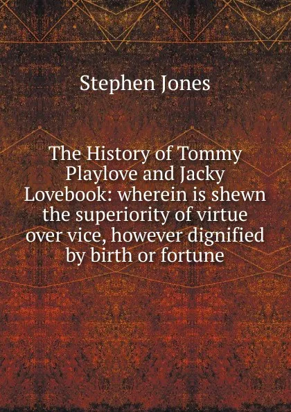 Обложка книги The History of Tommy Playlove and Jacky Lovebook: wherein is shewn the superiority of virtue over vice, however dignified by birth or fortune, Stephen Jones