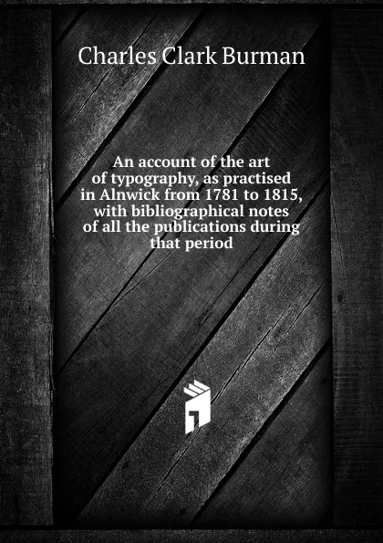 Обложка книги An account of the art of typography, as practised in Alnwick from 1781 to 1815, with bibliographical notes of all the publications during that period, Charles Clark Burman